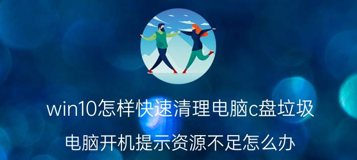 win10怎样快速清理电脑c盘垃圾 电脑开机提示资源不足怎么办？